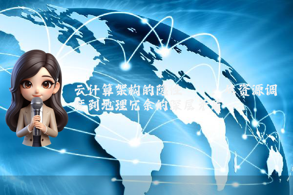 云计算架构的隐性桎梏：从资源调度到地理冗余的深层矛盾