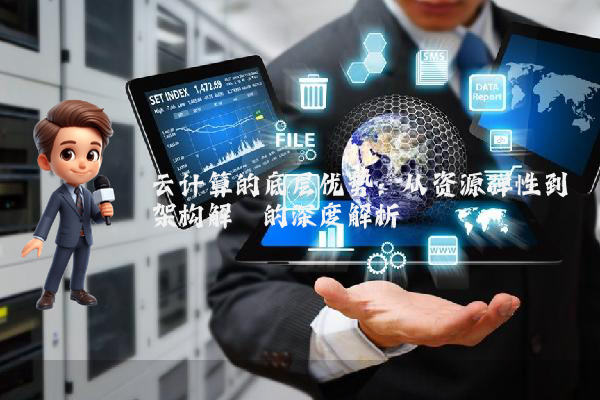 云计算的底层优势:从资源弹性到架构解耦的深度解析